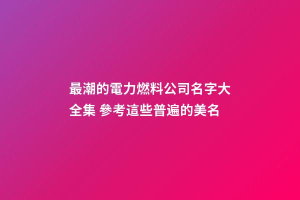 最潮的電力燃料公司名字大全集 參考這些普遍的美名-第1張-公司起名-玄機(jī)派